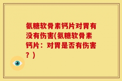 氨糖软骨素钙片对胃有没有伤害(氨糖软骨素钙片：对胃是否有伤害？)