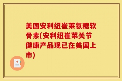 美国安利纽崔莱氨糖软骨素(安利纽崔莱关节健康产品现已在美国上市)