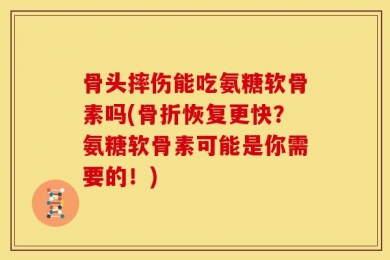 骨头摔伤能吃氨糖软骨素吗(骨折恢复更快？氨糖软骨素可能是你需要的！)