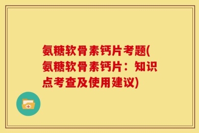 氨糖软骨素钙片考题(氨糖软骨素钙片：知识点考查及使用建议)