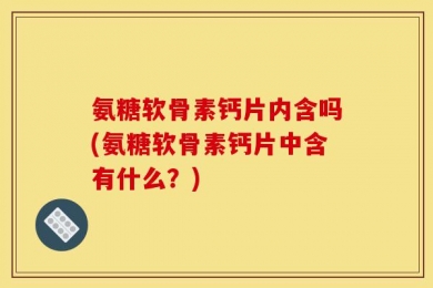氨糖软骨素钙片内含吗(氨糖软骨素钙片中含有什么？)