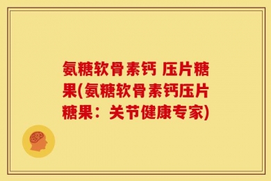氨糖软骨素钙 压片糖果(氨糖软骨素钙压片糖果：关节健康专家)