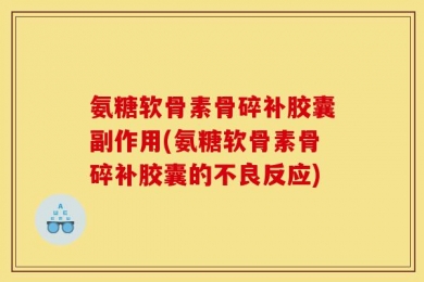 氨糖软骨素骨碎补胶囊副作用(氨糖软骨素骨碎补胶囊的不良反应)