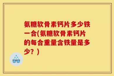 氨糖软骨素钙片多少铁一合(氨糖软骨素钙片的每合重量含铁量是多少？)