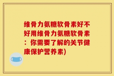 维骨力氨糖软骨素好不好用维骨力氨糖软骨素：你需要了解的关节健康保护营养素)