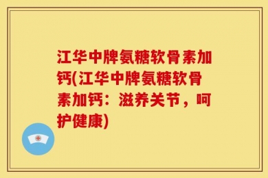 江华中牌氨糖软骨素加钙(江华中牌氨糖软骨素加钙：滋养关节，呵护健康)