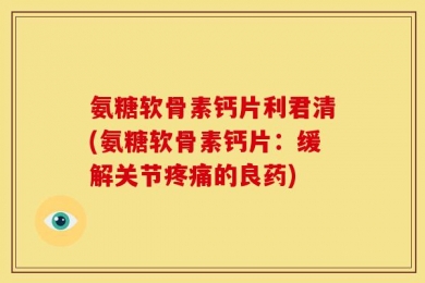 氨糖软骨素钙片利君清(氨糖软骨素钙片：缓解关节疼痛的良药)