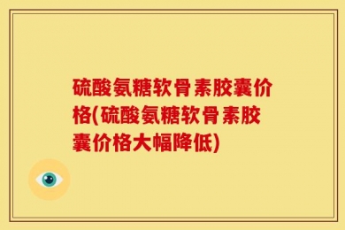 硫酸氨糖软骨素胶囊价格(硫酸氨糖软骨素胶囊价格大幅降低)