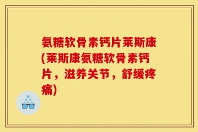 氨糖软骨素钙片莱斯康(莱斯康氨糖软骨素钙片，滋养关节，舒缓疼痛)