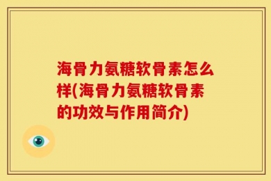 海骨力氨糖软骨素怎么样(海骨力氨糖软骨素的功效与作用简介)