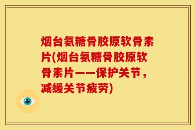 烟台氨糖骨胶原软骨素片(烟台氨糖骨胶原软骨素片——保护关节，减缓关节疲劳)