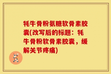 牦牛骨粉氨糖软骨素胶囊(改写后的标题：牦牛骨粉软骨素胶囊，缓解关节疼痛)
