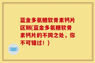 蓝金多氨糖软骨素钙片区别(蓝金多氨糖软骨素钙片的不同之处，你不可错过！)
