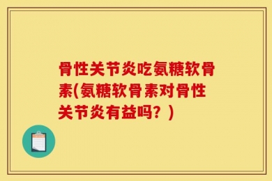 骨性关节炎吃氨糖软骨素(氨糖软骨素对骨性关节炎有益吗？)