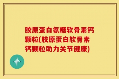 胶原蛋白氨糖软骨素钙颗粒(胶原蛋白软骨素钙颗粒助力关节健康)