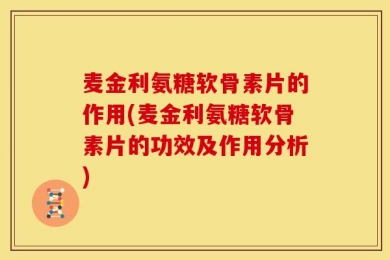 麦金利氨糖软骨素片的作用(麦金利氨糖软骨素片的功效及作用分析)