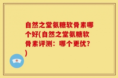 自然之堂氨糖软骨素哪个好(自然之堂氨糖软骨素评测：哪个更优？)