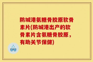 防城港氨糖骨胶原软骨素片(防城港出产的软骨素片含氨糖骨胶原，有助关节保健)