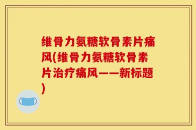 维骨力氨糖软骨素片痛风(维骨力氨糖软骨素片治疗痛风——新标题)