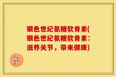 银色世纪氨糖软骨素(银色世纪氨糖软骨素：滋养关节，带来健康)