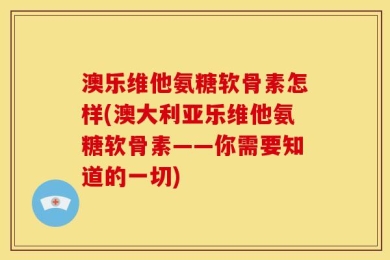澳乐维他氨糖软骨素怎样(澳大利亚乐维他氨糖软骨素——你需要知道的一切)