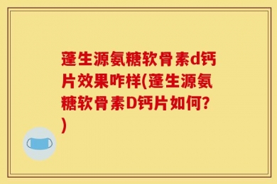 蓬生源氨糖软骨素d钙片效果咋样(蓬生源氨糖软骨素D钙片如何？)