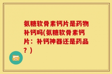 氨糖软骨素钙片是药物补钙吗(氨糖软骨素钙片：补钙神器还是药品？)