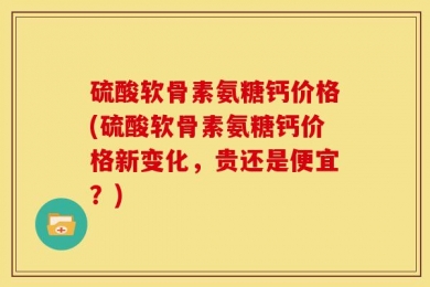硫酸软骨素氨糖钙价格(硫酸软骨素氨糖钙价格新变化，贵还是便宜？)