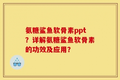 氨糖鲨鱼软骨素ppt？详解氨糖鲨鱼软骨素的功效及应用？
