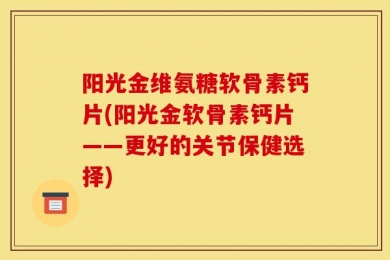 阳光金维氨糖软骨素钙片(阳光金软骨素钙片——更好的关节保健选择)
