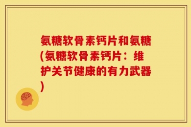 氨糖软骨素钙片和氨糖(氨糖软骨素钙片：维护关节健康的有力武器)