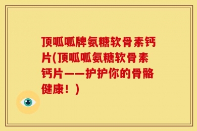 顶呱呱牌氨糖软骨素钙片(顶呱呱氨糖软骨素钙片——护护你的骨骼健康！)
