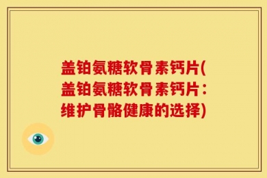 盖铂氨糖软骨素钙片(盖铂氨糖软骨素钙片：维护骨骼健康的选择)