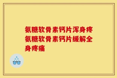 氨糖软骨素钙片浑身疼氨糖软骨素钙片缓解全身疼痛