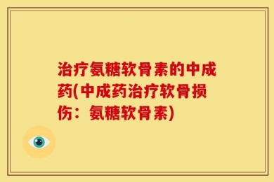 治疗氨糖软骨素的中成药(中成药治疗软骨损伤：氨糖软骨素)