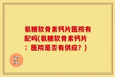 氨糖软骨素钙片医院有配吗(氨糖软骨素钙片：医院是否有供应？)