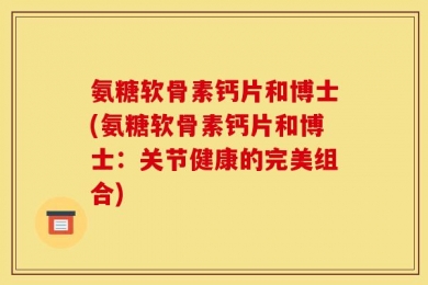 氨糖软骨素钙片和博士(氨糖软骨素钙片和博士：关节健康的完美组合)