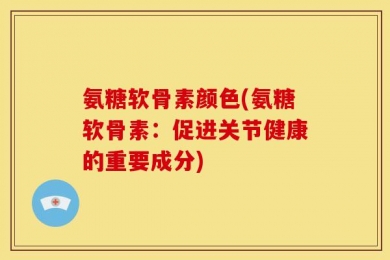 氨糖软骨素颜色(氨糖软骨素：促进关节健康的重要成分)