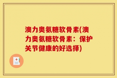澳力奥氨糖软骨素(澳力奥氨糖软骨素：保护关节健康的好选择)