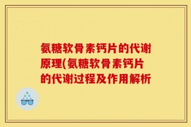氨糖软骨素钙片的代谢原理(氨糖软骨素钙片的代谢过程及作用解析