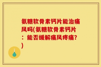 氨糖软骨素钙片能治痛风吗(氨糖软骨素钙片：能否缓解痛风疼痛？)