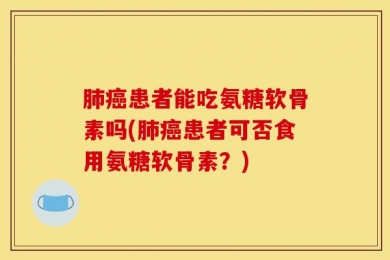 肺癌患者能吃氨糖软骨素吗(肺癌患者可否食用氨糖软骨素？)
