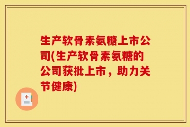 生产软骨素氨糖上市公司(生产软骨素氨糖的公司获批上市，助力关节健康)