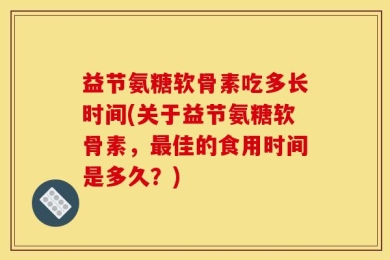 益节氨糖软骨素吃多长时间(关于益节氨糖软骨素，最佳的食用时间是多久？)
