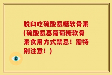 脱臼吃硫酸氨糖软骨素(硫酸氨基葡萄糖软骨素食用方式禁忌！需特别注意！)