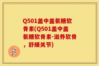 Q501盖中盖氨糖软骨素(Q501盖中盖氨糖软骨素-滋养软骨，舒缓关节)