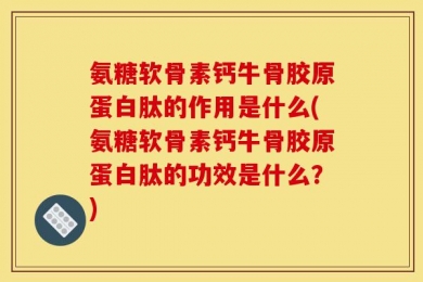 氨糖软骨素钙牛骨胶原蛋白肽的作用是什么(氨糖软骨素钙牛骨胶原蛋白肽的功效是什么？)
