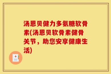 汤恩贝健力多氨糖软骨素(汤恩贝软骨素健骨关节，助您安享健康生活)