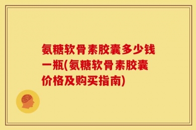 氨糖软骨素胶囊多少钱一瓶(氨糖软骨素胶囊价格及购买指南)