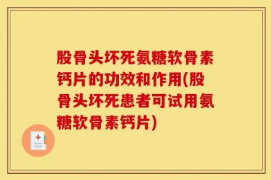股骨头坏死氨糖软骨素钙片的功效和作用(股骨头坏死患者可试用氨糖软骨素钙片)